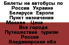 Билеты на автобусы по России, Украине, Беларуси, Европе › Пункт назначения ­ Москва › Цена ­ 5 000 - Все города Путешествия, туризм » Россия   . Владимирская обл.,Муромский р-н